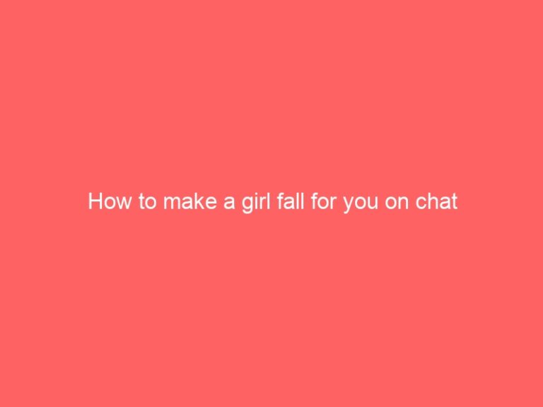 How to make a girl fall for you on chat