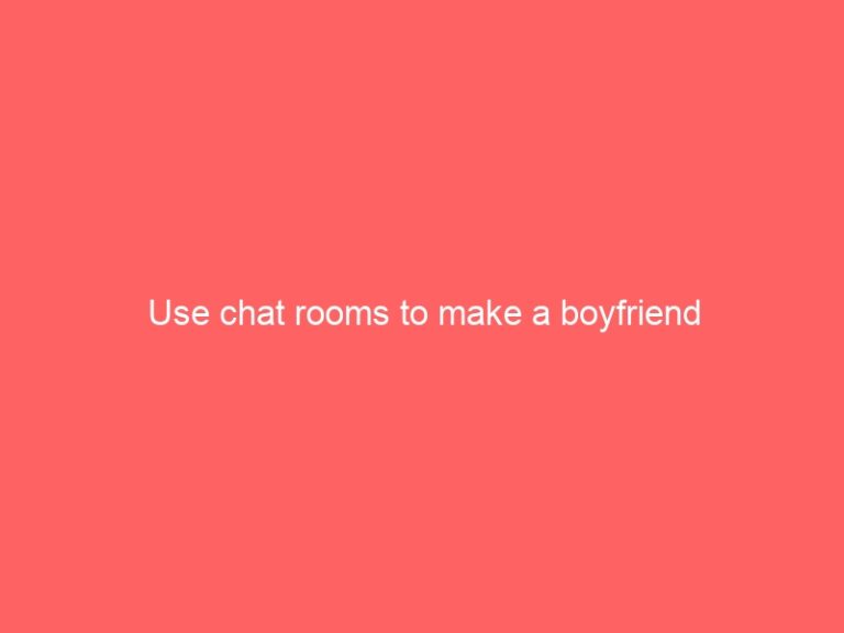 Use chat rooms to make a boyfriend